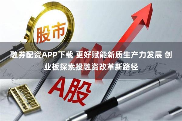 融券配资APP下载 更好赋能新质生产力发展 创业板探索投融资改革新路径
