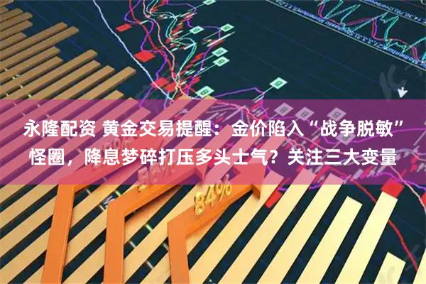 永隆配资 黄金交易提醒：金价陷入“战争脱敏”怪圈，降息梦碎打压多头士气？关注三大变量
