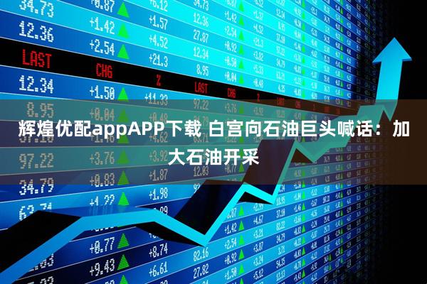 辉煌优配appAPP下载 白宫向石油巨头喊话：加大石油开采