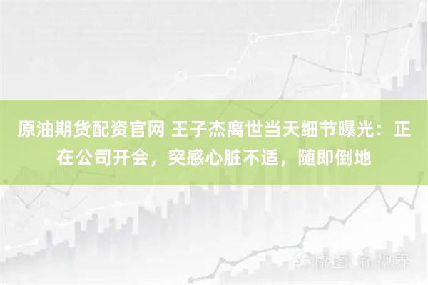 原油期货配资官网 王子杰离世当天细节曝光：正在公司开会，突感心脏不适，随即倒地