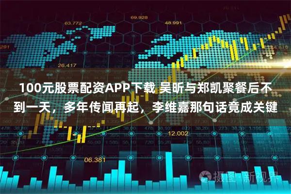 100元股票配资APP下载 吴昕与郑凯聚餐后不到一天，多年传闻再起，李维嘉那句话竟成关键