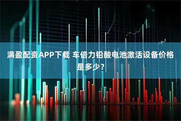 满盈配资APP下载 车倍力铅酸电池激活设备价格是多少？