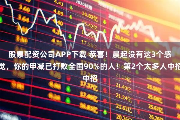 股票配资公司APP下载 恭喜！晨起没有这3个感觉，你的甲减已打败全国90%的人！第2个太多人中招