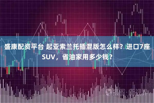 盛康配资平台 起亚索兰托插混版怎么样？进口7座SUV，省油家用多少钱？