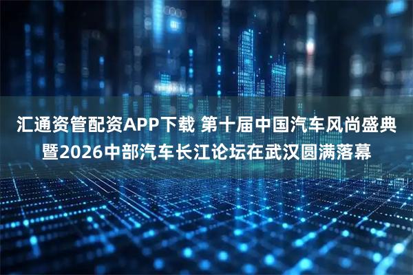 汇通资管配资APP下载 第十届中国汽车风尚盛典暨2026中部汽车长江论坛在武汉圆满落幕