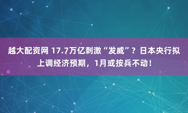 越大配资网 17.7万亿刺激“发威”？日本央行拟上调经济预期，1月或按兵不动！