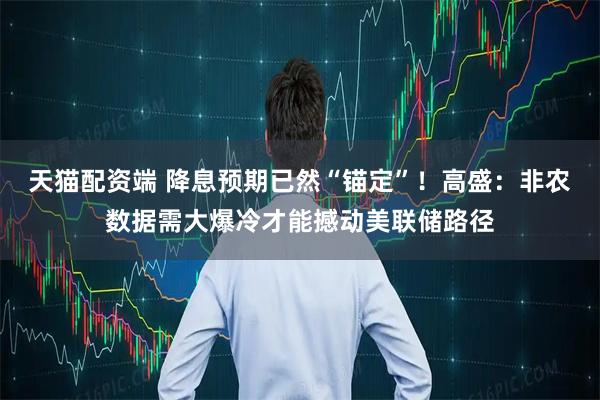 天猫配资端 降息预期已然“锚定”！高盛：非农数据需大爆冷才能撼动美联储路径