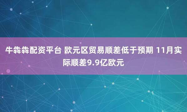 牛犇犇配资平台 欧元区贸易顺差低于预期 11月实际顺差9.9亿欧元