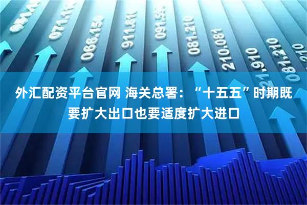 外汇配资平台官网 海关总署：“十五五”时期既要扩大出口也要适度扩大进口