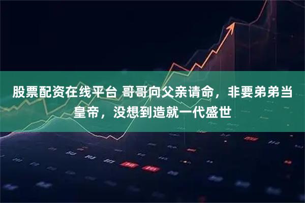 股票配资在线平台 哥哥向父亲请命，非要弟弟当皇帝，没想到造就一代盛世