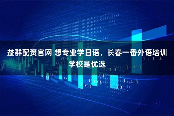 益群配资官网 想专业学日语，长春一番外语培训学校是优选