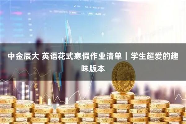 中金辰大 英语花式寒假作业清单｜学生超爱的趣味版本