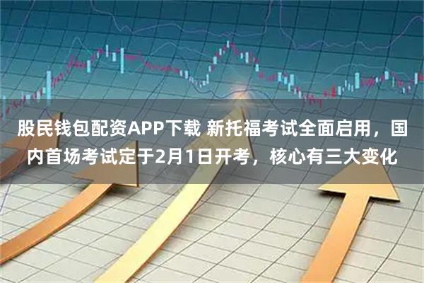 股民钱包配资APP下载 新托福考试全面启用，国内首场考试定于2月1日开考，核心有三大变化