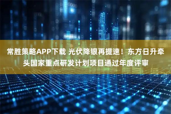 常胜策略APP下载 光伏降银再提速！东方日升牵头国家重点研发计划项目通过年度评审