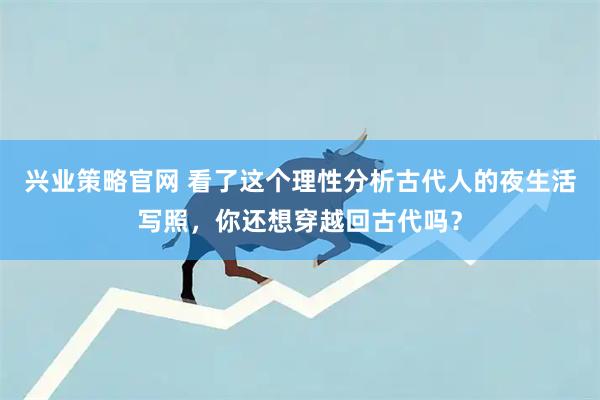 兴业策略官网 看了这个理性分析古代人的夜生活写照，你还想穿越回古代吗？