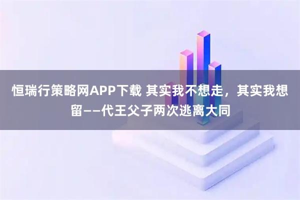恒瑞行策略网APP下载 其实我不想走，其实我想留——代王父子两次逃离大同