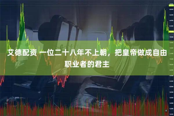 艾德配资 一位二十八年不上朝，把皇帝做成自由职业者的君主