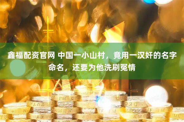 鑫福配资官网 中国一小山村，竟用一汉奸的名字命名，还要为他洗刷冤情